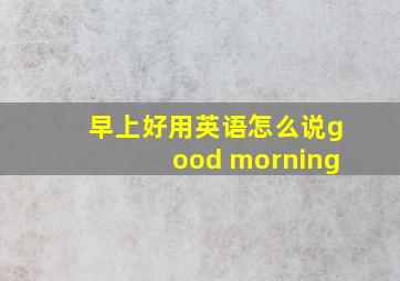 早上好用英语怎么说good morning